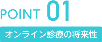 POINT01 オンライン診療の将来性