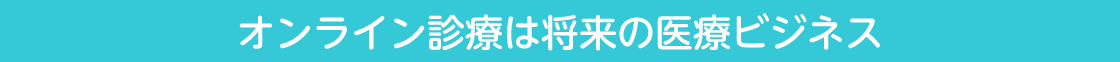 オンライン診療は将来の医療ビジネス
