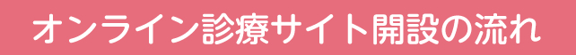 オンライン診療サイト開設の流れ